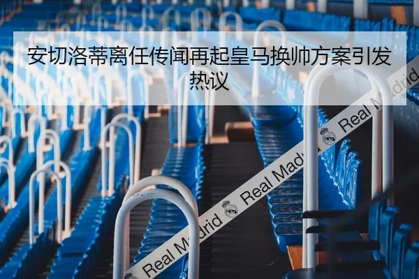 安切洛蒂离任传闻再起皇马换帅方案引发热议（leyu）
