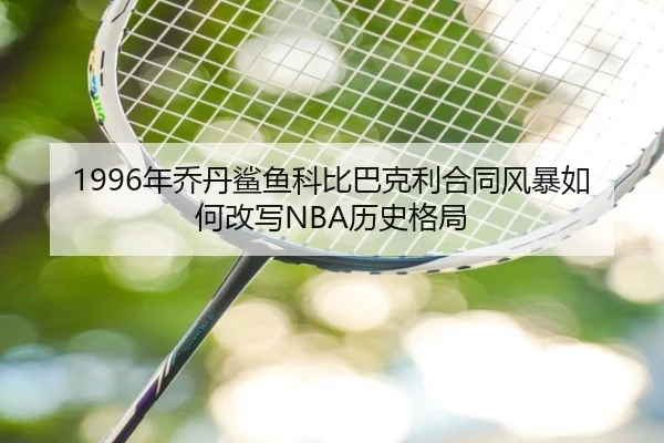 1996年乔丹鲨鱼科比巴克利合同风暴如何改写NBA历史格局（leyu）