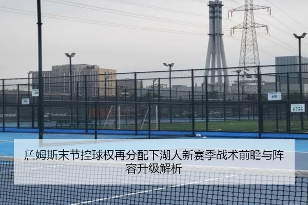 詹姆斯末节控球权再分配下湖人新赛季战术前瞻与阵容升级解析（leyu）