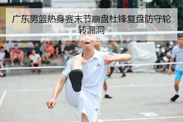 广东男篮热身赛末节崩盘杜锋复盘防守轮转漏洞 - leyu